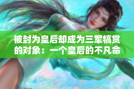 被封為皇后卻成為三軍犒賞的對(duì)象：一個(gè)皇后的不凡命運(yùn)