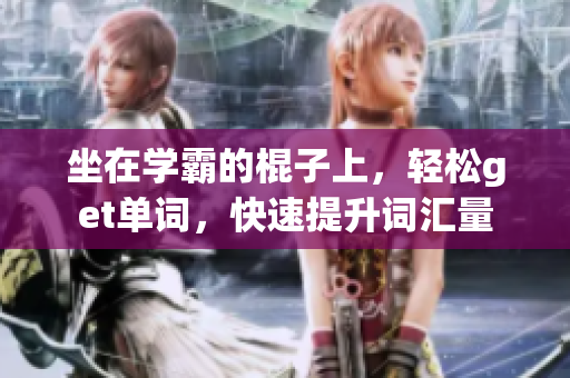 坐在學(xué)霸的棍子上，輕松get單詞，快速提升詞匯量