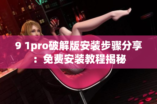 9 1pro破解版安裝步驟分享：免費安裝教程揭秘