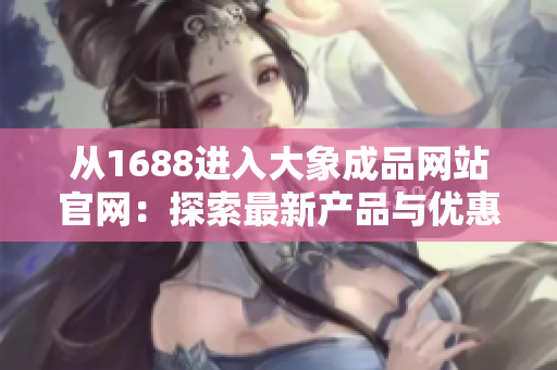 從1688進入大象成品網(wǎng)站官網(wǎng)：探索最新產(chǎn)品與優(yōu)惠！