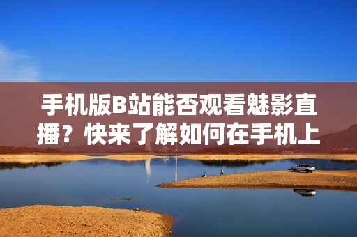 手機版B站能否觀看魅影直播？快來了解如何在手機上觀看魅影直播！