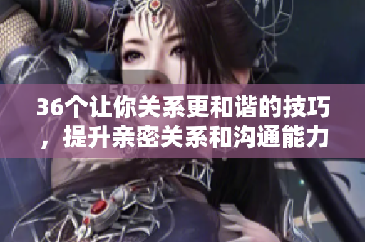 36個讓你關(guān)系更和諧的技巧，提升親密關(guān)系和溝通能力