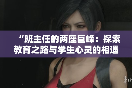 “班主任的兩座巨峰：探索教育之路與學(xué)生心靈的相遇”