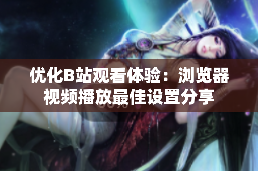 優(yōu)化B站觀看體驗：瀏覽器視頻播放最佳設(shè)置分享