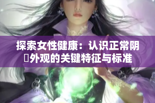 探索女性健康：認(rèn)識(shí)正常陰脣外觀的關(guān)鍵特征與標(biāo)準(zhǔn)