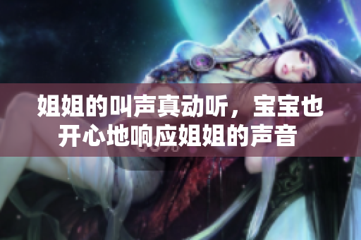 姐姐的叫聲真動(dòng)聽(tīng)，寶寶也開(kāi)心地響應(yīng)姐姐的聲音 