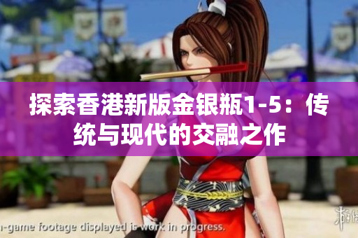 探索香港新版金銀瓶1-5：傳統(tǒng)與現(xiàn)代的交融之作