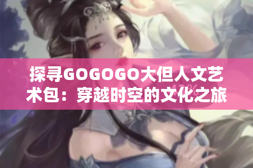 探尋GOGOGO大但人文藝術(shù)包：穿越時(shí)空的文化之旅