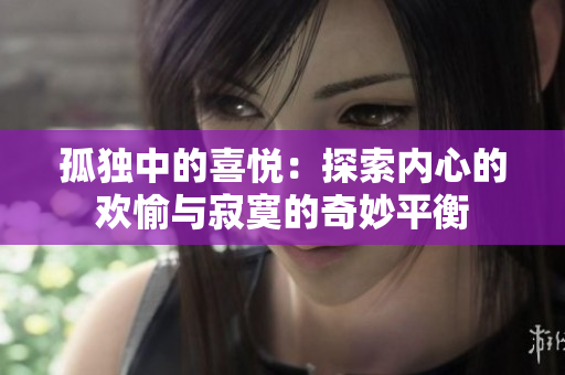 孤獨(dú)中的喜悅：探索內(nèi)心的歡愉與寂寞的奇妙平衡