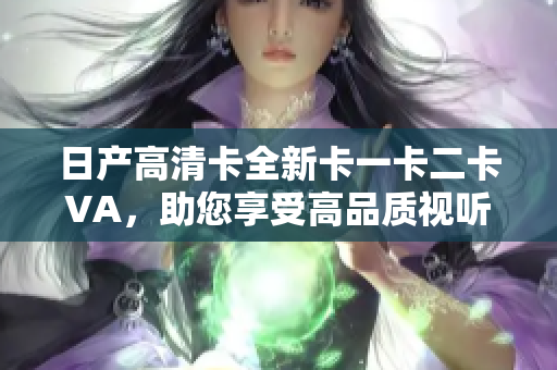 日產(chǎn)高清卡全新卡一卡二卡VA，助您享受高品質(zhì)視聽體驗