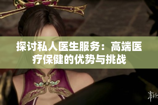 探討私人醫(yī)生服務(wù)：高端醫(yī)療保健的優(yōu)勢與挑戰(zhàn)