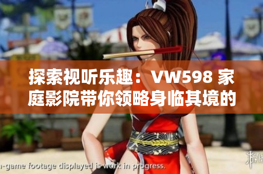 探索視聽樂趣：VW598 家庭影院帶你領(lǐng)略身臨其境的觀影體驗