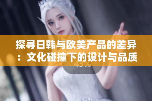 探尋日韓與歐美產(chǎn)品的差異：文化碰撞下的設(shè)計與品質(zhì)