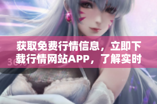 獲取免費(fèi)行情信息，立即下載行情網(wǎng)站APP，了解實(shí)時(shí)市場(chǎng)動(dòng)態(tài)