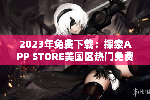 2023年免費(fèi)下載：探索APP STORE美國(guó)區(qū)熱門免費(fèi)應(yīng)用