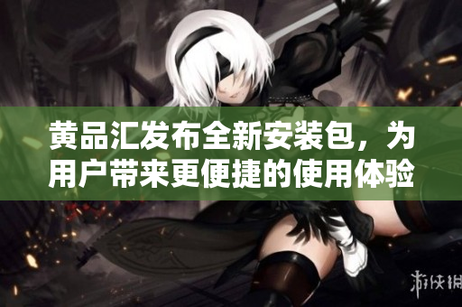 黃品匯發(fā)布全新安裝包，為用戶帶來(lái)更便捷的使用體驗(yàn)