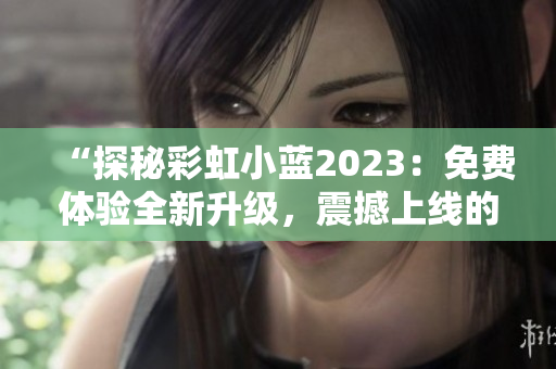 “探秘彩虹小藍2023：免費體驗全新升級，震撼上線的功能大揭秘”