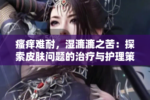 瘙癢難耐，濕漉漉之苦：探索皮膚問題的治療與護理策略