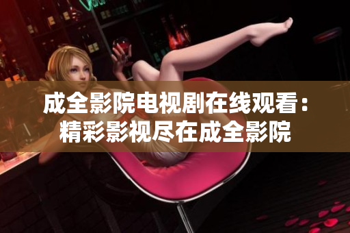 成全影院電視劇在線觀看：精彩影視盡在成全影院