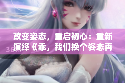 改變姿態(tài)，重啟初心：重新演繹《乖，我們換個姿態(tài)再來一遍吧》