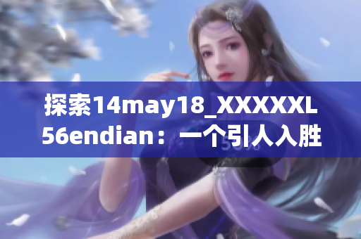 探索14may18_XXXXXL56endian：一個引人入勝的技術(shù)介紹