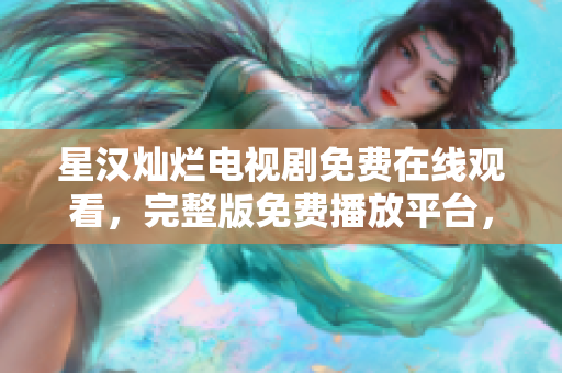 星漢燦爛電視劇免費(fèi)在線觀看，完整版免費(fèi)播放平臺，高清無廣告全集盡在其中