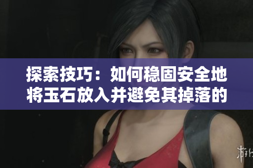 探索技巧：如何穩(wěn)固安全地將玉石放入并避免其掉落的有效方法詳解