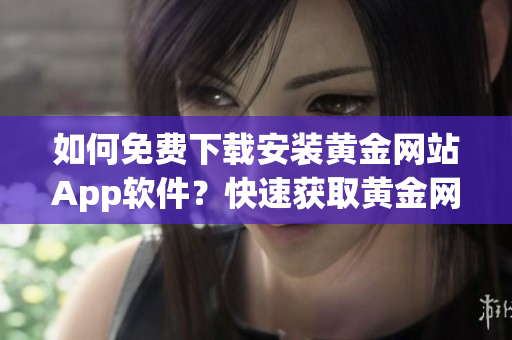 如何免費下載安裝黃金網(wǎng)站App軟件？快速獲取黃金網(wǎng)站App免費版，輕松安裝操作指南！
