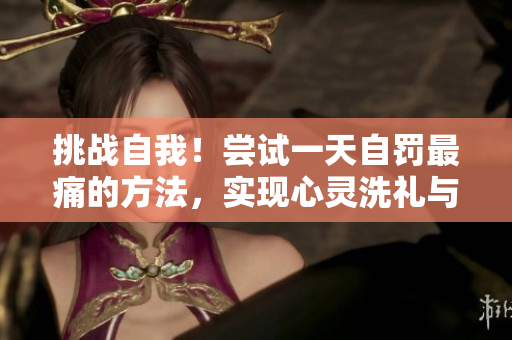 挑戰(zhàn)自我！嘗試一天自罰最痛的方法，實現(xiàn)心靈洗禮與成長