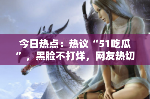 今日熱點：熱議“51吃瓜”，黑臉不打烊，網(wǎng)友熱切關(guān)注事件最新進展