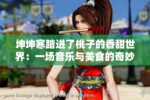 坤坤寒踏進(jìn)了桃子的香甜世界：一場(chǎng)音樂與美食的奇妙邂逅