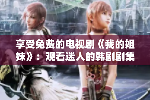 享受免費(fèi)的電視劇《我的姐妹》：觀看迷人的韓劇劇集，盡在您的掌中