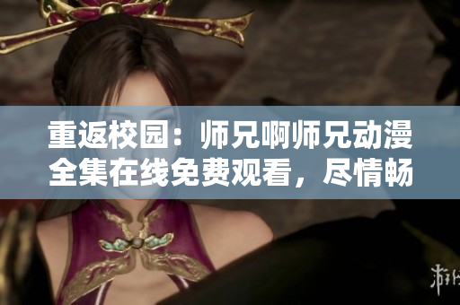 重返校園：師兄啊師兄動(dòng)漫全集在線免費(fèi)觀看，盡情暢享校園青春動(dòng)畫
