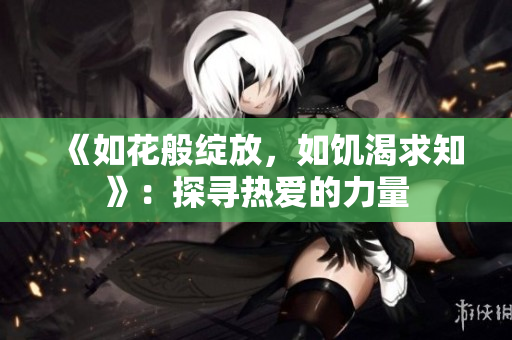 《如花般綻放，如饑渴求知》：探尋熱愛的力量