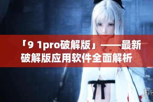 「9 1pro破解版」——最新破解版應(yīng)用軟件全面解析