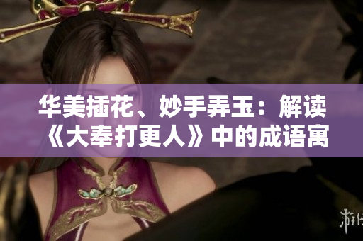 華美插花、妙手弄玉：解讀《大奉打更人》中的成語(yǔ)寓意