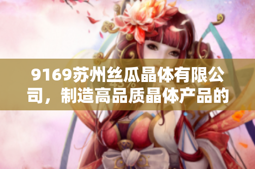 9169蘇州絲瓜晶體有限公司，制造高品質(zhì)晶體產(chǎn)品的行業(yè)領(lǐng)軍企業(yè)