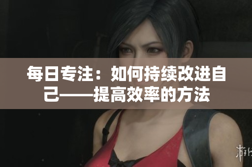 每日專注：如何持續(xù)改進(jìn)自己——提高效率的方法