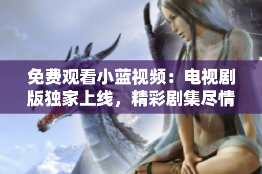 免費(fèi)觀看小藍(lán)視頻：電視劇版獨(dú)家上線，精彩劇集盡情暢享！