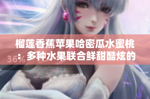 榴蓮香蕉蘋果哈密瓜水蜜桃：多種水果聯(lián)合鮮甜酷炫的層層口味