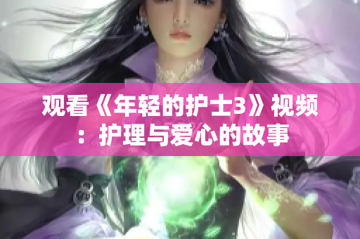 觀看《年輕的護(hù)士3》視頻：護(hù)理與愛心的故事