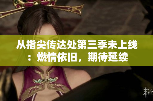 從指尖傳達(dá)處第三季未上線：燃情依舊，期待延續(xù)