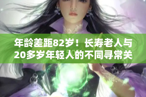年齡差距82歲！長壽老人與20多歲年輕人的不同尋常關(guān)系