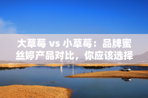大草莓 vs 小草莓：品牌蜜絲婷產(chǎn)品對比，你應(yīng)該選擇哪一個？