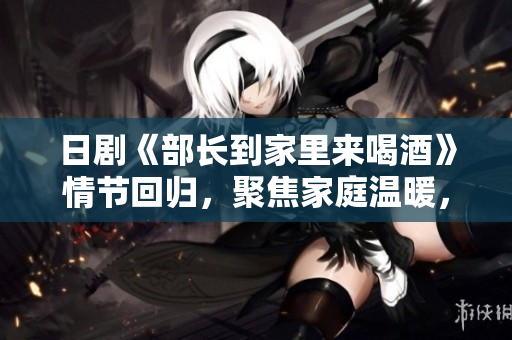 日劇《部長到家里來喝酒》情節(jié)回歸，聚焦家庭溫暖，探索領(lǐng)導(dǎo)人生活外的一面。