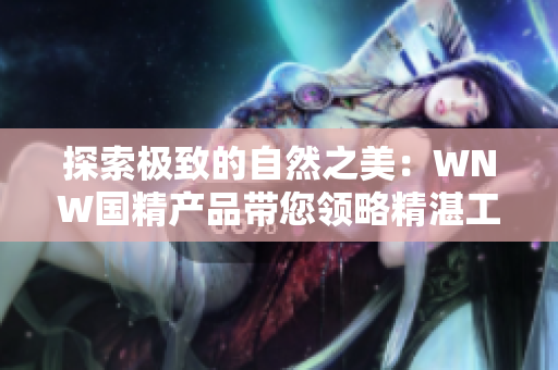 探索極致的自然之美：WNW國精產(chǎn)品帶您領(lǐng)略精湛工藝與純凈天然的結(jié)合