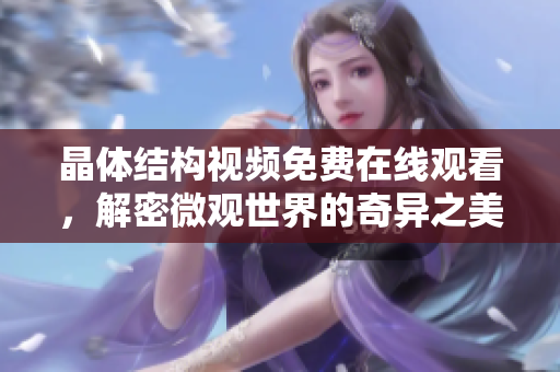 晶體結(jié)構(gòu)視頻免費(fèi)在線觀看，解密微觀世界的奇異之美