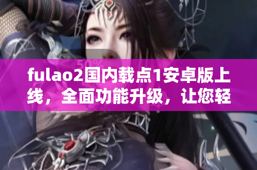 fulao2國內(nèi)載點(diǎn)1安卓版上線，全面功能升級，讓您輕松享受觀影樂趣