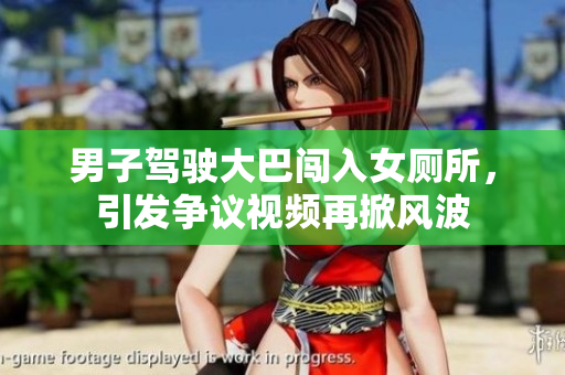 男子駕駛大巴闖入女廁所，引發(fā)爭議視頻再掀風(fēng)波