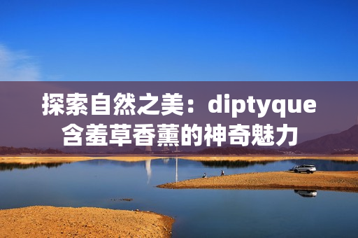 探索自然之美：diptyque含羞草香薰的神奇魅力